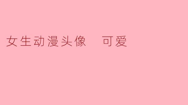 有没有适合女生的可爱动漫头像推荐?